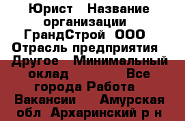 Юрист › Название организации ­ ГрандСтрой, ООО › Отрасль предприятия ­ Другое › Минимальный оклад ­ 30 000 - Все города Работа » Вакансии   . Амурская обл.,Архаринский р-н